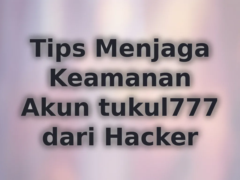 Tips Menjaga Keamanan Akun tukul777 dari Hacker