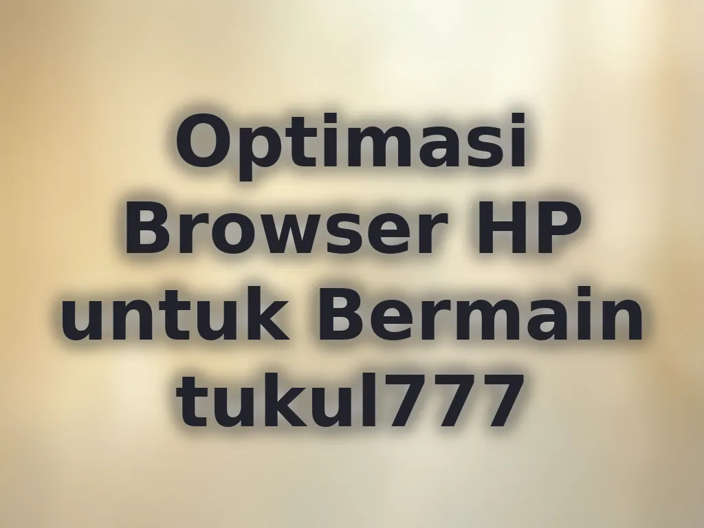 Optimasi Browser HP untuk Bermain tukul777